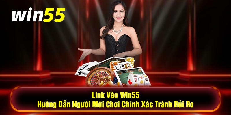 Link Vào Win55 - Hướng Dẫn Người Mới Chơi Chính Xác Tránh Rủi Ro