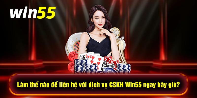 Làm thế nào để liên hệ với dịch vụ CSKH Win55 ngay bây giờ?