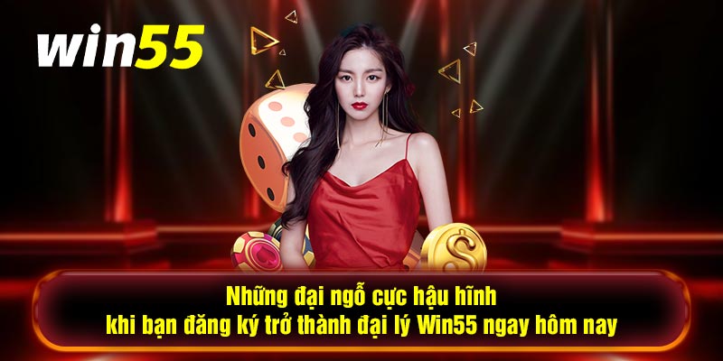 Những đại ngỗ cực hậu hĩnh khi bạn đăng ký trở thành đại lý Win55 ngay hôm nay